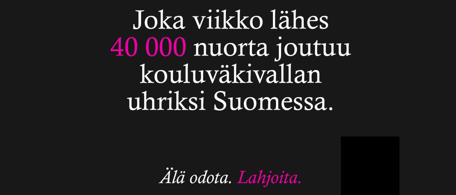 Mustalla pohjalla valkoinen teksti: Joka viikko lähes 40 000 nuorta joutuu kouluväkivallan uhriksi Suomessa
